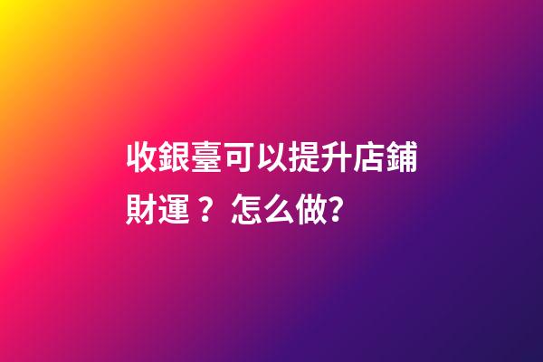 收銀臺可以提升店鋪財運？怎么做？
